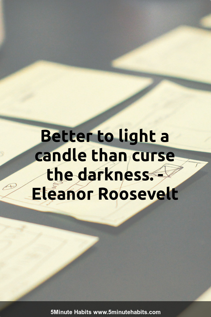 Better to light a candle than curse the darkness. - Eleanor Roosevelt